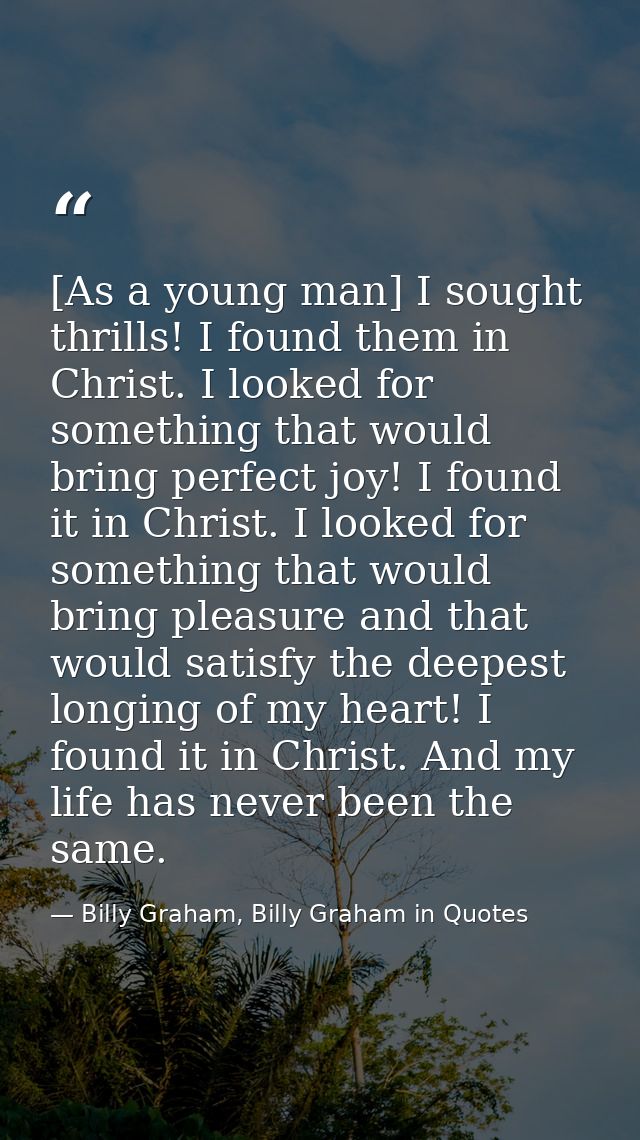 [As a young man] I sought thrills! I found them in Christ. I looked for something that would bring perfect joy! I found  — Billy Graham, Billy Graham in Quotes
