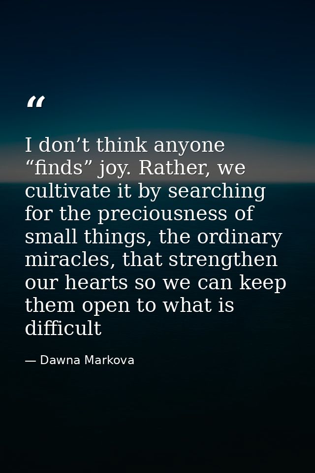 I don’t think anyone “finds” joy. Rather, we cultivate it by searching for the preciousness of small things, the ordinar — Dawna Markova