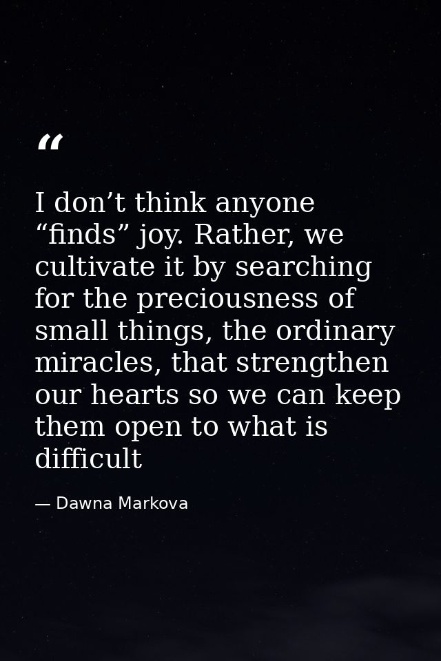 I don’t think anyone “finds” joy. Rather, we cultivate it by searching for the preciousness of small things, the ordinar — Dawna Markova