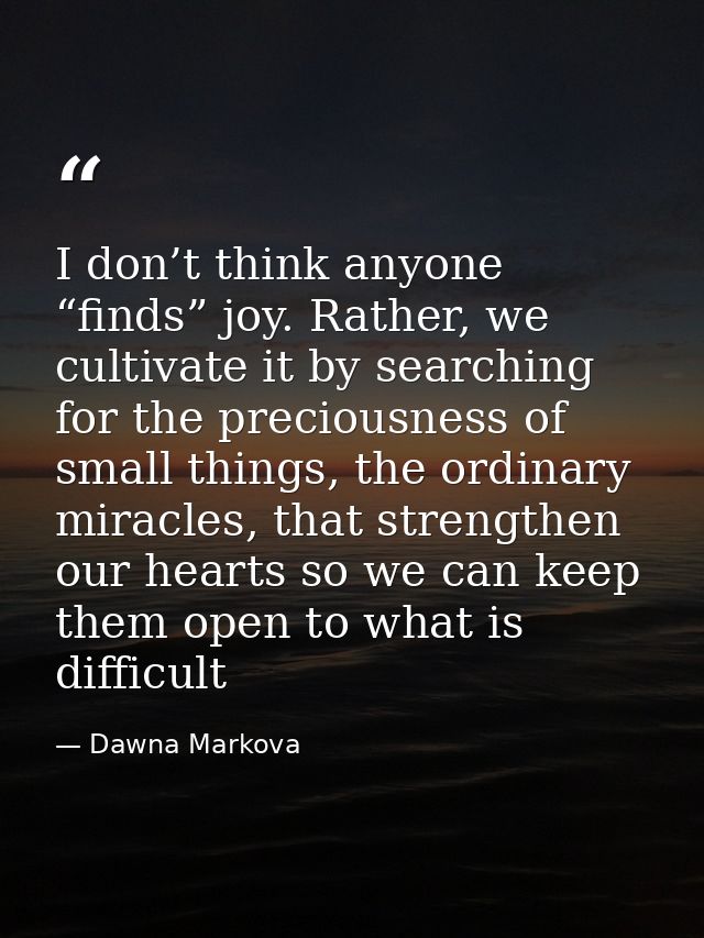 I don’t think anyone “finds” joy. Rather, we cultivate it by searching for the preciousness of small things, the ordinar — Dawna Markova