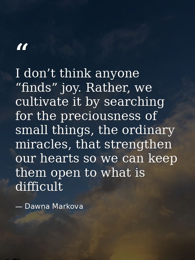 I don’t think anyone “finds” joy. Rather, we cultivate it by searching for the preciousness of small things, the ordinar — Dawna Markova