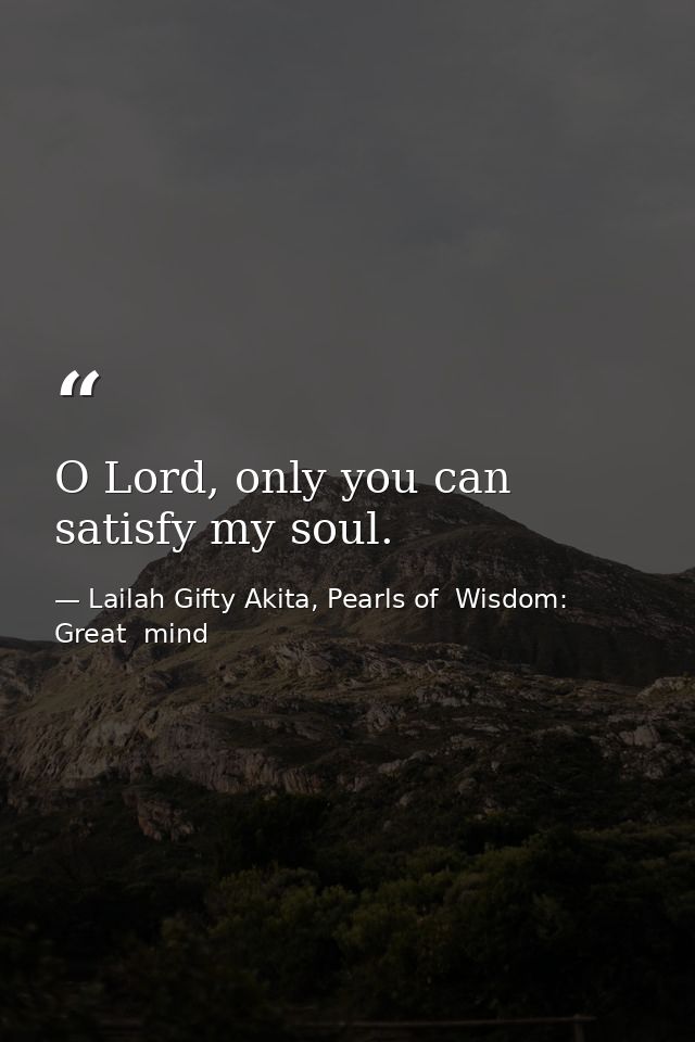 O Lord, only you can satisfy my soul. — Lailah Gifty Akita, Pearls of  Wisdom: Great  mind