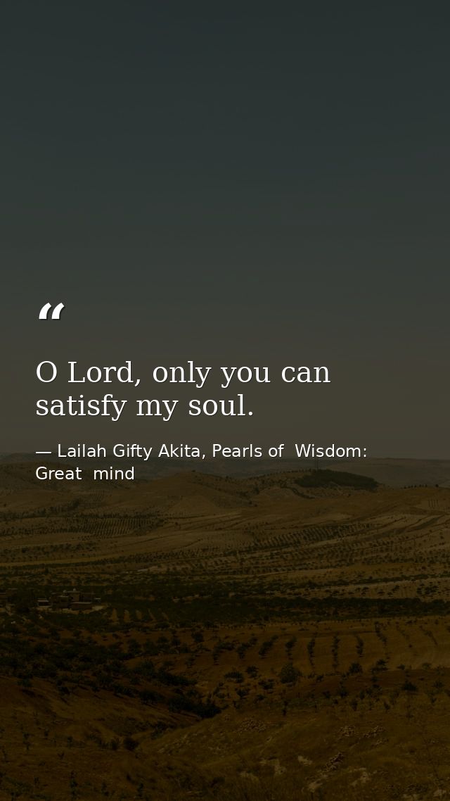 O Lord, only you can satisfy my soul. — Lailah Gifty Akita, Pearls of  Wisdom: Great  mind