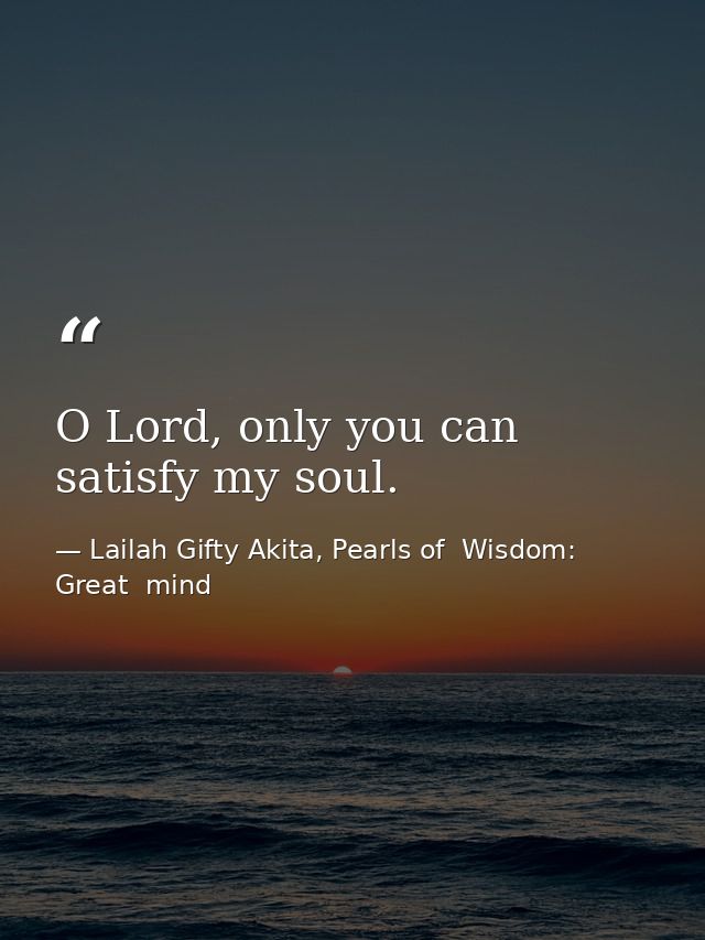 O Lord, only you can satisfy my soul. — Lailah Gifty Akita, Pearls of  Wisdom: Great  mind