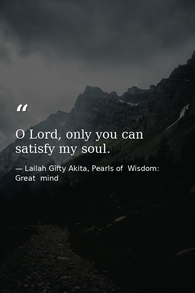 O Lord, only you can satisfy my soul. — Lailah Gifty Akita, Pearls of  Wisdom: Great  mind