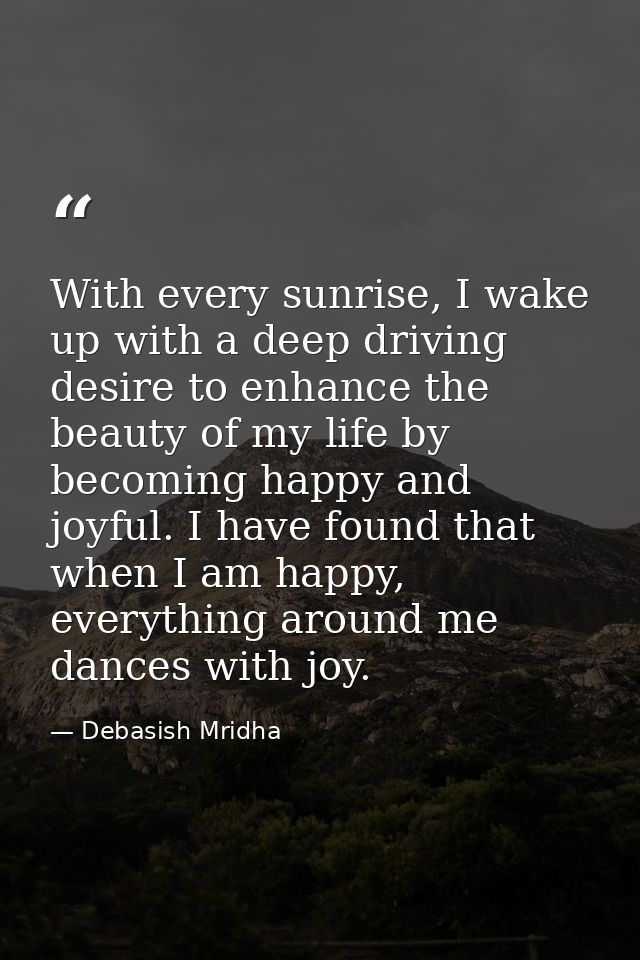 With every sunrise, I wake up with a deep driving desire to enhance the beauty of my life by becoming happy and joyful.  — Debasish Mridha