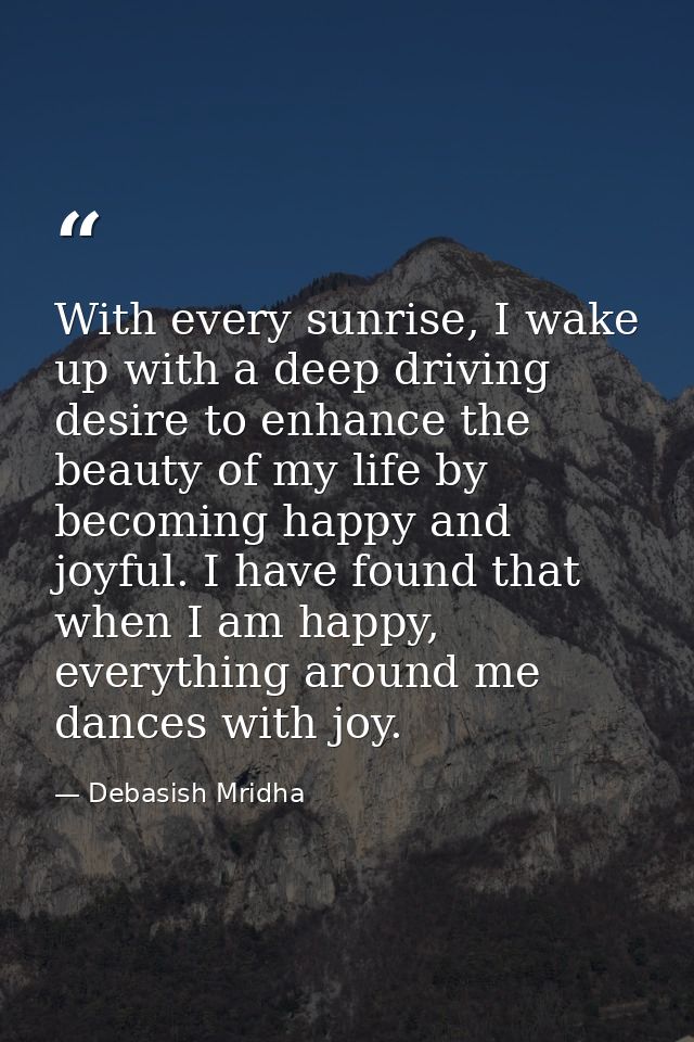 With every sunrise, I wake up with a deep driving desire to enhance the beauty of my life by becoming happy and joyful.  — Debasish Mridha