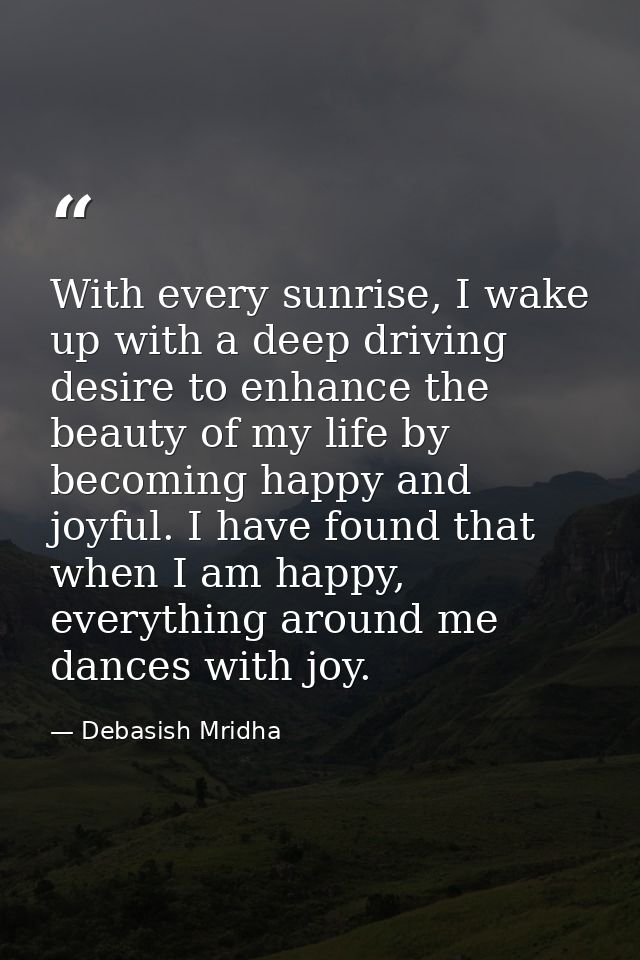 With every sunrise, I wake up with a deep driving desire to enhance the beauty of my life by becoming happy and joyful.  — Debasish Mridha