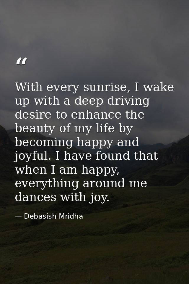 With every sunrise, I wake up with a deep driving desire to enhance the beauty of my life by becoming happy and joyful.  — Debasish Mridha