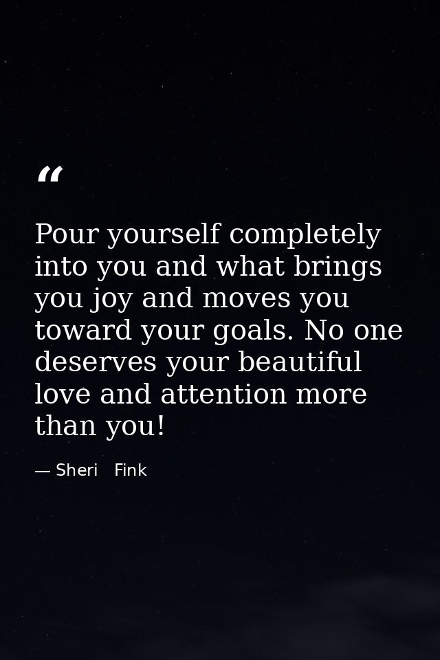 Pour yourself completely into you and what brings you joy and moves you toward your goals. No one deserves your beautifu — Sheri   Fink