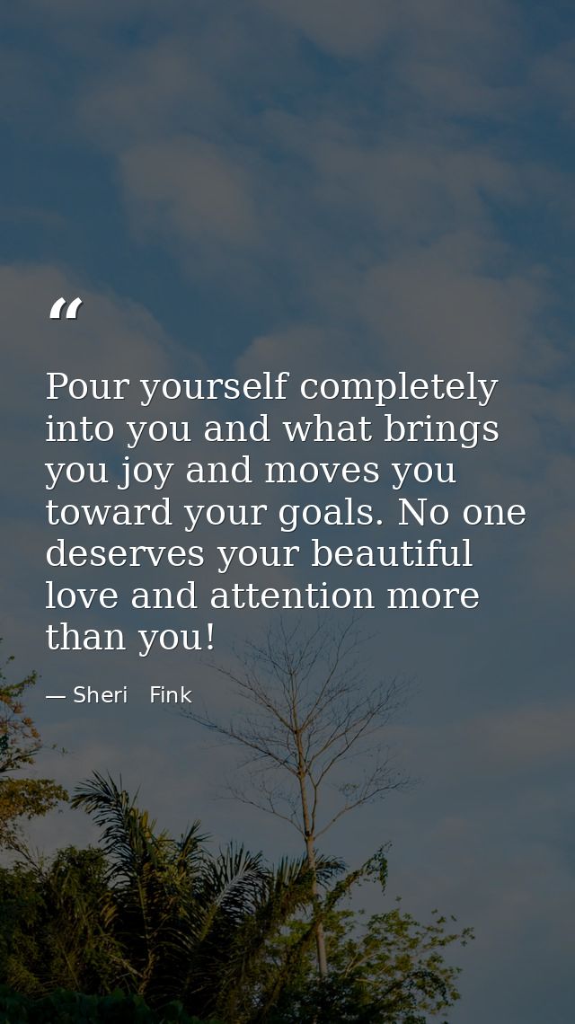 Pour yourself completely into you and what brings you joy and moves you toward your goals. No one deserves your beautifu — Sheri   Fink