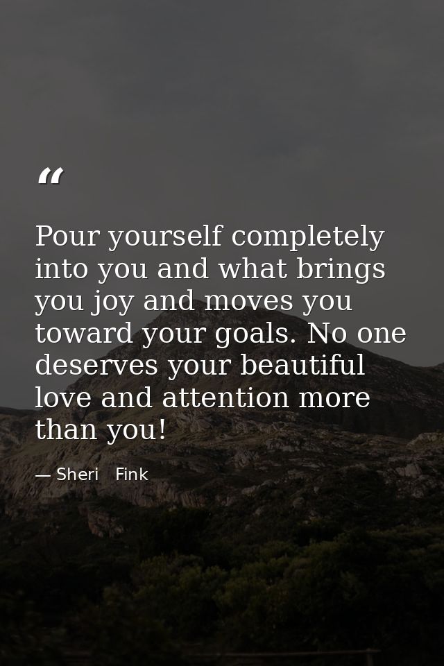 Pour yourself completely into you and what brings you joy and moves you toward your goals. No one deserves your beautifu — Sheri   Fink