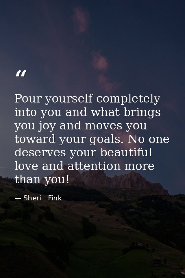 Pour yourself completely into you and what brings you joy and moves you toward your goals. No one deserves your beautifu — Sheri   Fink