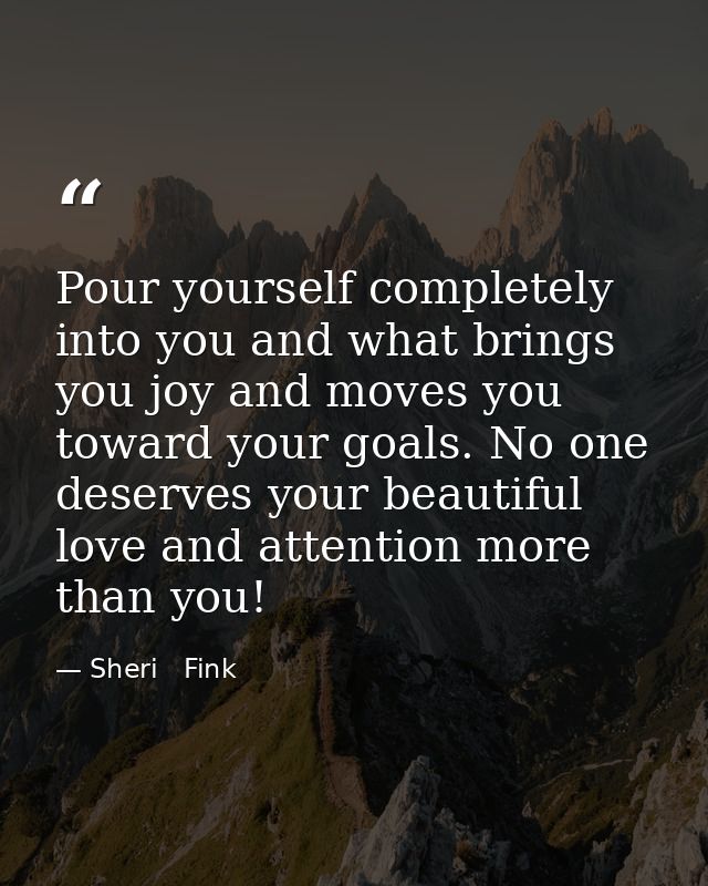 Pour yourself completely into you and what brings you joy and moves you toward your goals. No one deserves your beautifu — Sheri   Fink