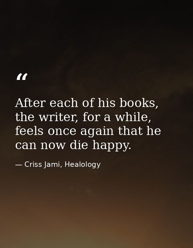 After each of his books, the writer, for a while, feels once again that he can now die happy. — Criss Jami, Healology