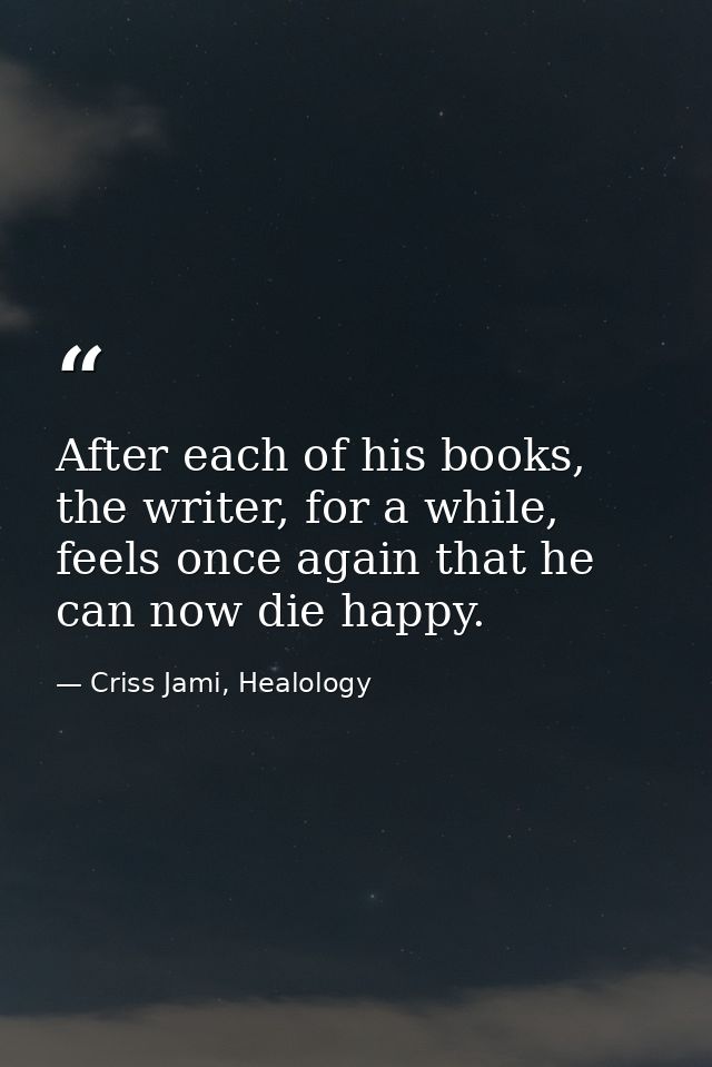 After each of his books, the writer, for a while, feels once again that he can now die happy. — Criss Jami, Healology