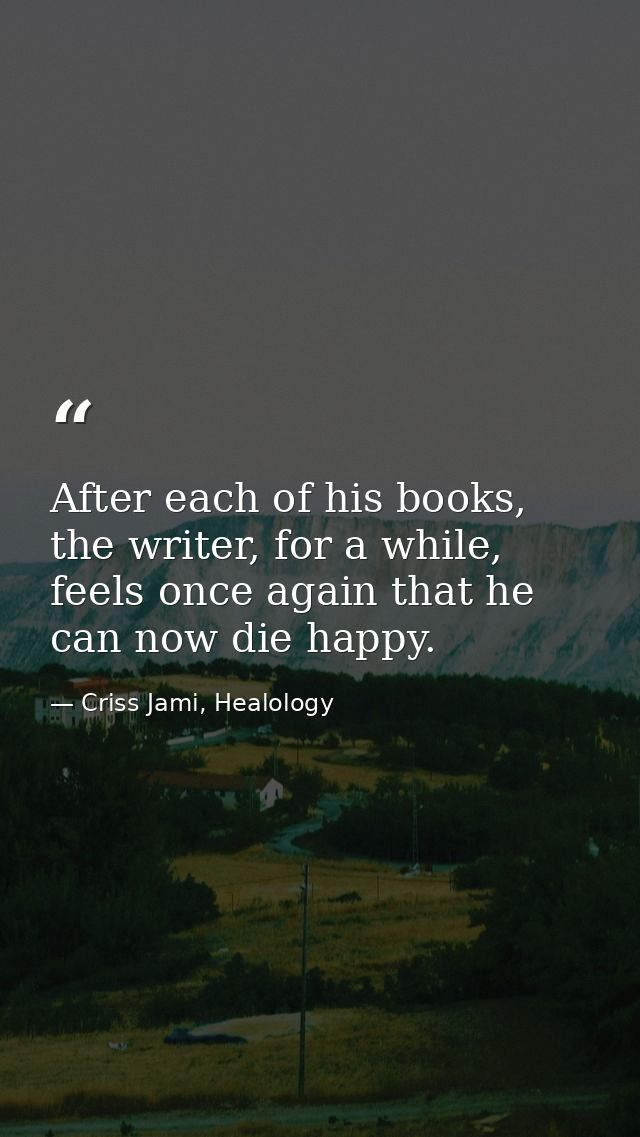After each of his books, the writer, for a while, feels once again that he can now die happy. — Criss Jami, Healology