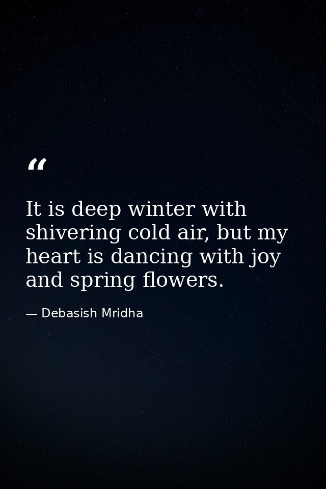 It is deep winter with shivering cold air, but my heart is dancing with joy and spring flowers. — Debasish Mridha