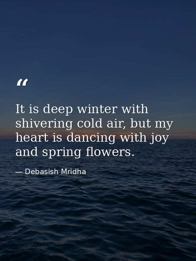 It is deep winter with shivering cold air, but my heart is dancing with joy and spring flowers. — Debasish Mridha
