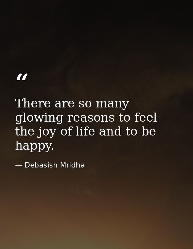 There are so many glowing reasons to feel the joy of life and to be happy. — Debasish Mridha