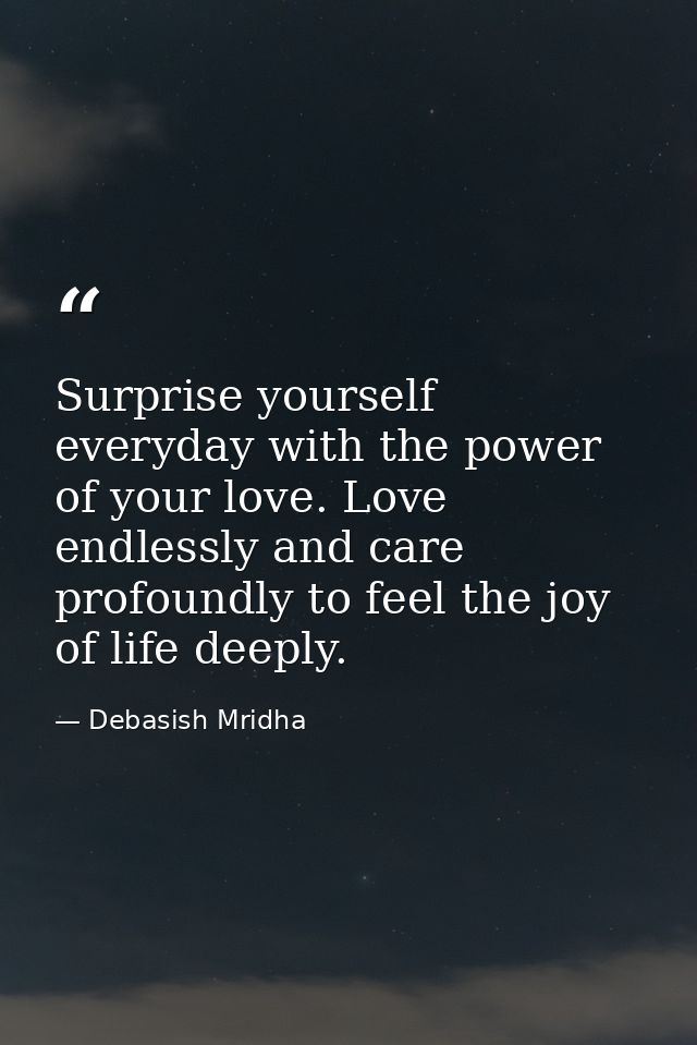 Surprise yourself everyday with the power of your love. Love endlessly and care profoundly to feel the joy of life deepl — Debasish Mridha