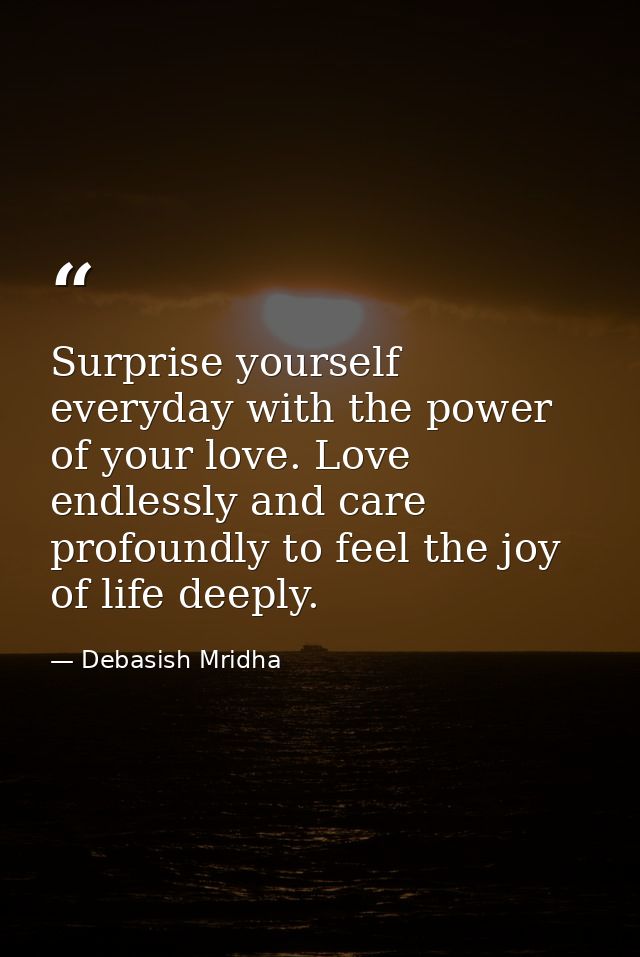 Surprise yourself everyday with the power of your love. Love endlessly and care profoundly to feel the joy of life deepl — Debasish Mridha