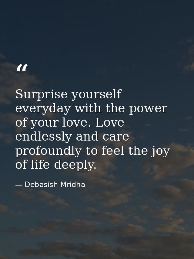 Surprise yourself everyday with the power of your love. Love endlessly and care profoundly to feel the joy of life deepl — Debasish Mridha