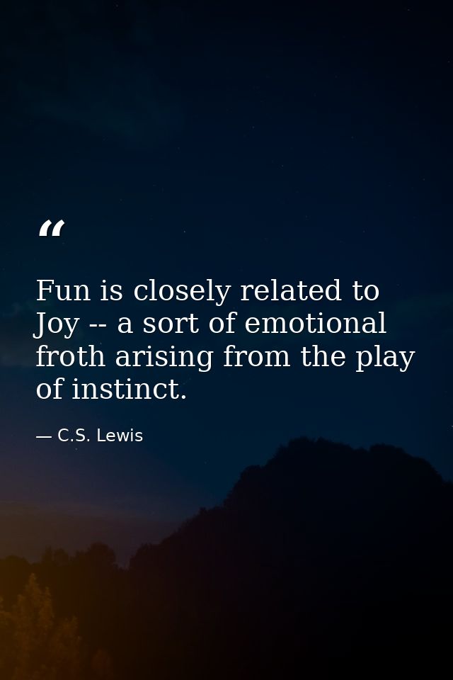 Fun is closely related to Joy -- a sort of emotional froth arising from the play of instinct. — C.S. Lewis