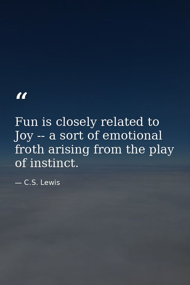 Fun is closely related to Joy -- a sort of emotional froth arising from the play of instinct. — C.S. Lewis