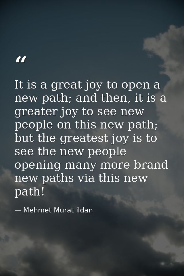 It is a great joy to open a new path; and then, it is a greater joy to see new people on this new path; but the greatest — Mehmet Murat ildan