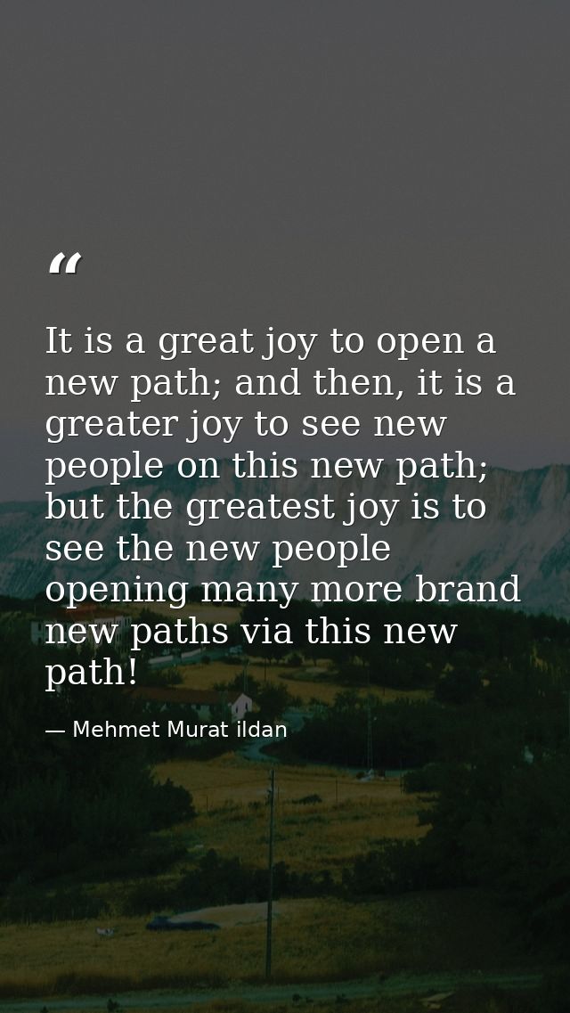It is a great joy to open a new path; and then, it is a greater joy to see new people on this new path; but the greatest — Mehmet Murat ildan