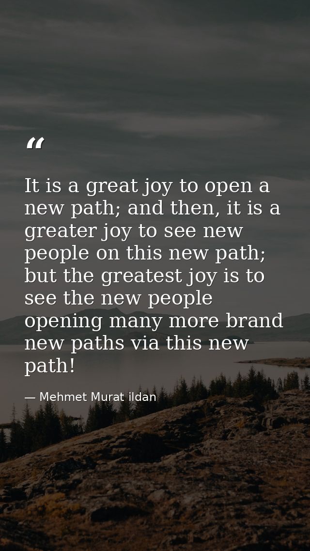 It is a great joy to open a new path; and then, it is a greater joy to see new people on this new path; but the greatest — Mehmet Murat ildan