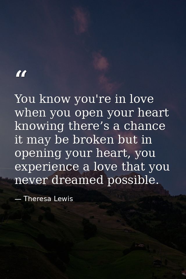 You know you're in love when you open your heart knowing there’s a chance it may be broken but in opening your heart, yo — Theresa Lewis