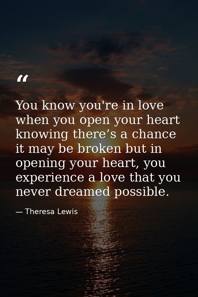 You know you're in love when you open your heart knowing there’s a chance it may be broken but in opening your heart, yo — Theresa Lewis