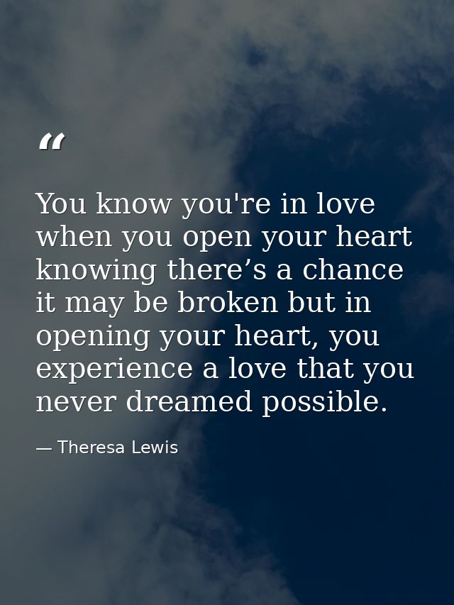 You know you're in love when you open your heart knowing there’s a chance it may be broken but in opening your heart, yo — Theresa Lewis