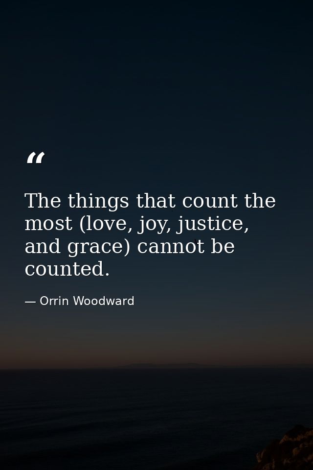 The things that count the most (love, joy, justice, and grace) cannot be counted. — Orrin Woodward