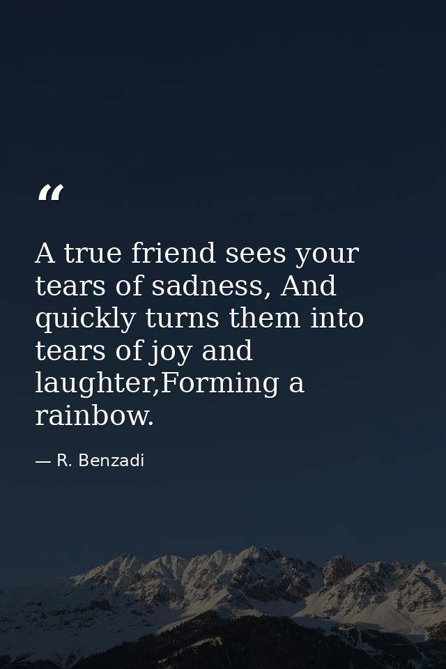 A true friend sees your tears of sadness, And quickly turns them into tears of joy and laughter,Forming a rainbow. — R. Benzadi