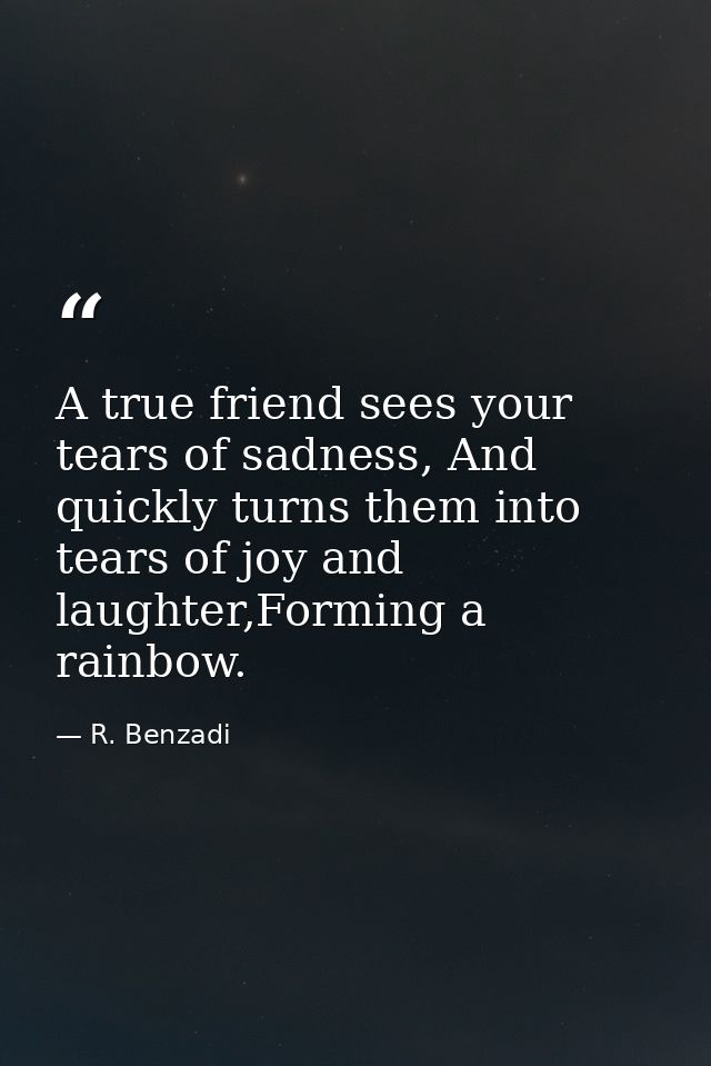 A true friend sees your tears of sadness, And quickly turns them into tears of joy and laughter,Forming a rainbow. — R. Benzadi