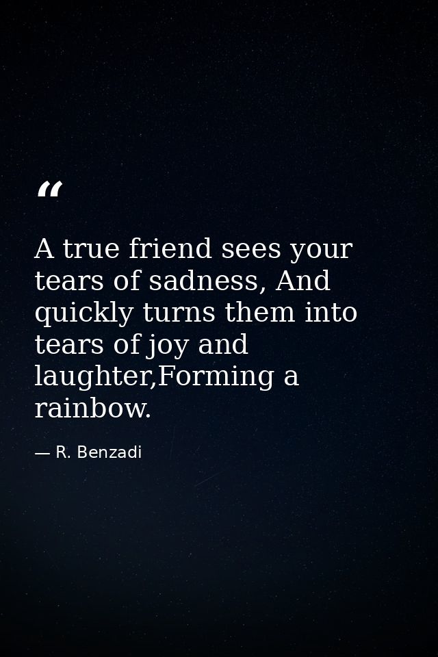 A true friend sees your tears of sadness, And quickly turns them into tears of joy and laughter,Forming a rainbow. — R. Benzadi