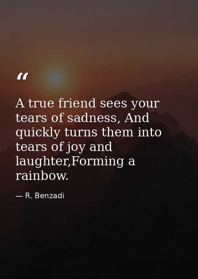 A true friend sees your tears of sadness, And quickly turns them into tears of joy and laughter,Forming a rainbow. — R. Benzadi