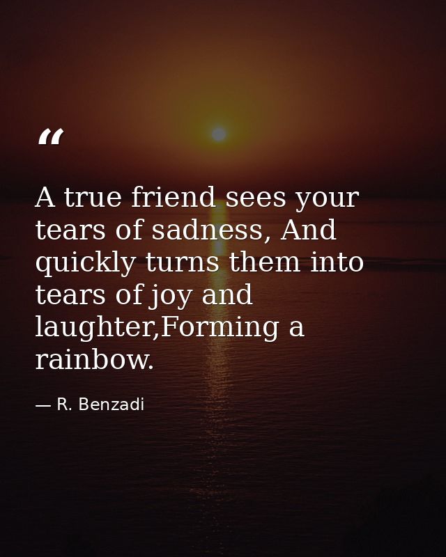 A true friend sees your tears of sadness, And quickly turns them into tears of joy and laughter,Forming a rainbow. — R. Benzadi