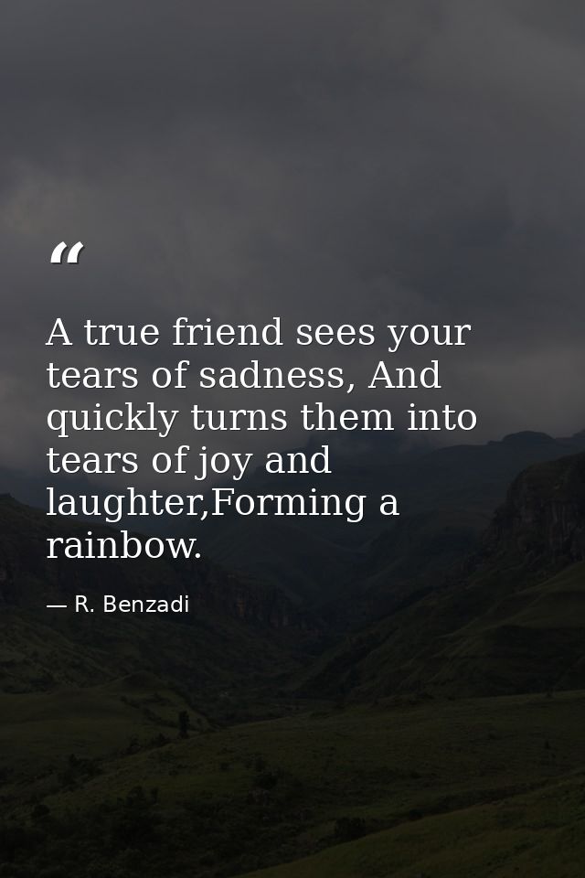 A true friend sees your tears of sadness, And quickly turns them into tears of joy and laughter,Forming a rainbow. — R. Benzadi
