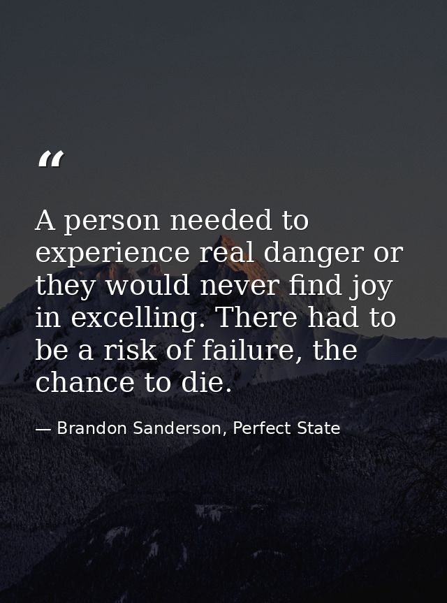 A person needed to experience real danger or they would never find joy in excelling. There had to be a risk of failure,  — Brandon Sanderson, Perfect State