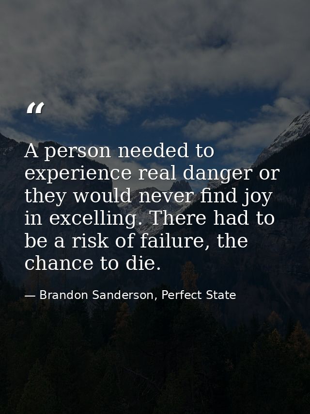 A person needed to experience real danger or they would never find joy in excelling. There had to be a risk of failure,  — Brandon Sanderson, Perfect State