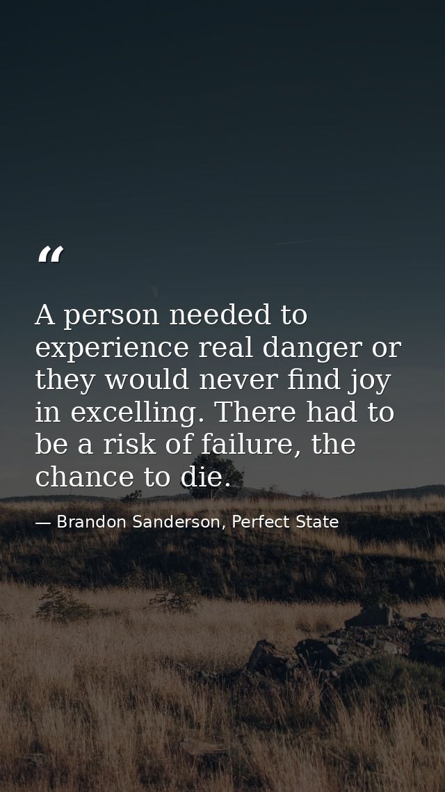 A person needed to experience real danger or they would never find joy in excelling. There had to be a risk of failure,  — Brandon Sanderson, Perfect State