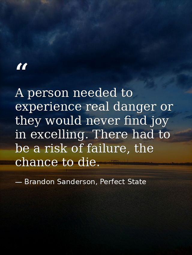 A person needed to experience real danger or they would never find joy in excelling. There had to be a risk of failure,  — Brandon Sanderson, Perfect State