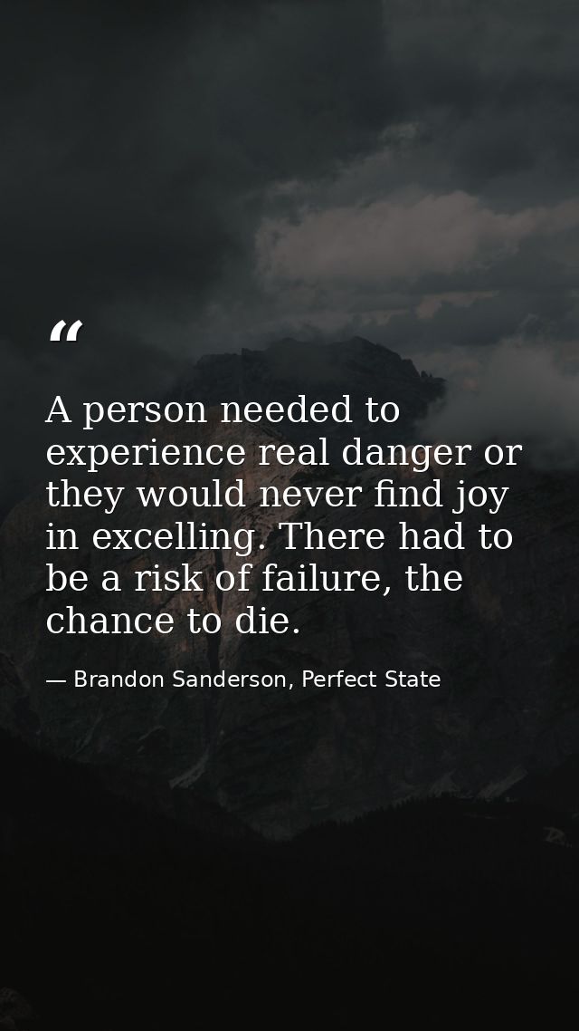 A person needed to experience real danger or they would never find joy in excelling. There had to be a risk of failure,  — Brandon Sanderson, Perfect State