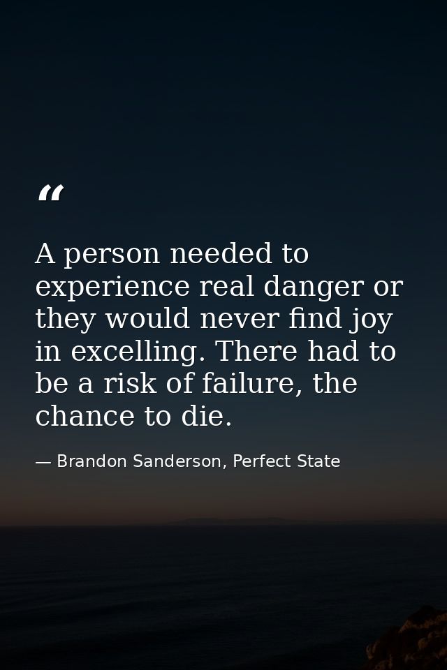 A person needed to experience real danger or they would never find joy in excelling. There had to be a risk of failure,  — Brandon Sanderson, Perfect State