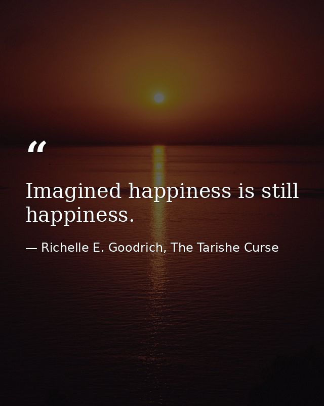 Imagined happiness is still happiness. — Richelle E. Goodrich, The Tarishe Curse