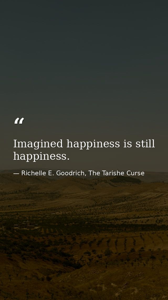 Imagined happiness is still happiness. — Richelle E. Goodrich, The Tarishe Curse